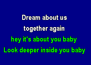 Dream about us
together again
hey it's about you baby

Look deeper inside you baby