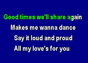 Good times we'll share again
Makes me wanna dance
Say it loud and proud

All my love's for you