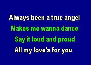 Always been a true angel
Makes me wanna dance
Say it loud and proud

All my love's for you
