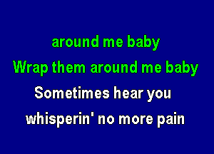around me baby
Wrap them around me baby
Sometimes hear you

whisperin' no more pain