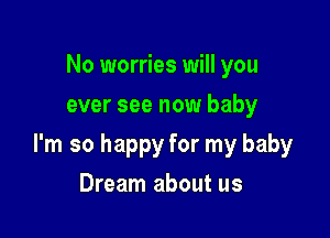 No worries will you
ever see now baby

I'm so happy for my baby

Dream about us