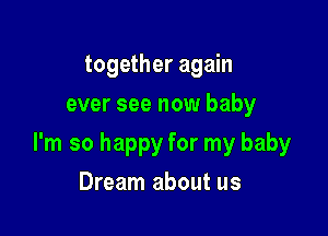 together again
ever see now baby

I'm so happy for my baby

Dream about us