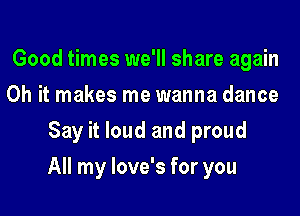 Good times we'll share again
Oh it makes me wanna dance
Say it loud and proud
All my love's for you