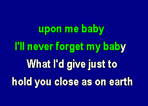 upon me baby
I'll never forget my baby

What I'd give just to
hold you close as on earth