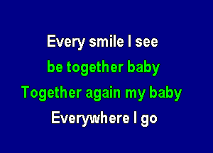 Every smile I see
be together baby

Together again my baby

Everywhere I go