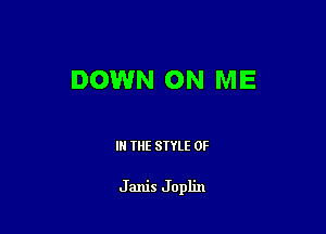 DOWN ON ME

IN THE STYLE 0F

Janis Joplin