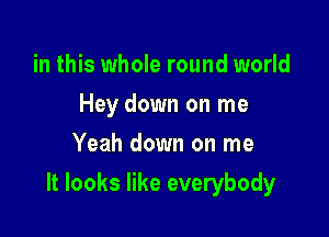 in this whole round world
Hey down on me
Yeah down on me

It looks like everybody