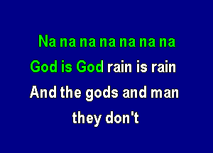 Nanananananana
God is God rain is rain

And the gods and man
they don't