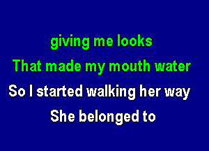 giving me looks
That made my mouth water

So I started walking her way
She belonged to