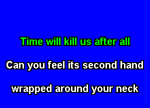 Time will kill us after all

Can you feel its second hand

wrapped around your neck