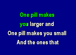 One pill makes
you larger and

One pill makes you small
And the ones that