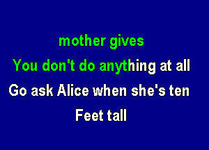 mother gives
You don't do anything at all

Go ask Alice when she's ten
Feet tall