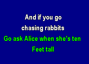 And if you go

chasing rabbits
Go ask Alice when she's ten
Feet tall