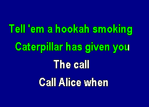Tell 'em a hookah smoking

Caterpillar has given you

The call
Call Alice when