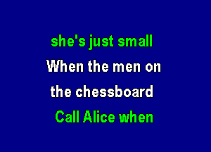she's just small

When the men on
the chessboard
Call Alice when