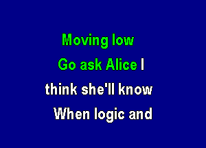 Moving low

Go ask Alice I
think she'll know

When logic and