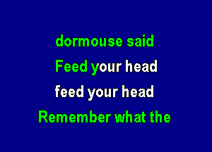 dormouse said
Feed your head

feed your head

Remember what the