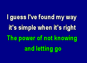 I guess I've found my way
it's simple when it's right

The power of not knowing

and letting go