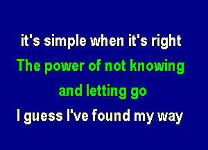 it's simple when it's right
The power of not knowing
and letting go

I guess I've found my way