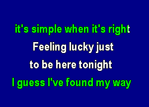 it's simple when it's right
Feeling luckyjust
to be here tonight

I guess I've found my way