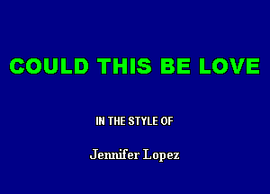 COULD THIS BE LOVE

III THE SIYLE 0F

Jennifer Lopez