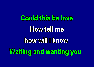 Could this be love
How tell me
how will I know

Waiting and wanting you