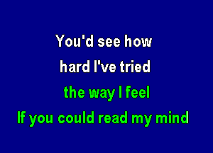 You'd see how
hard I've tried

the way I feel

If you could read my mind