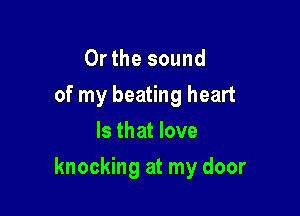 Or the sound
of my beating heart
Is that love

knocking at my door