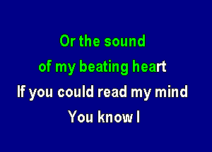 Or the sound
of my beating heart

If you could read my mind

You knowl