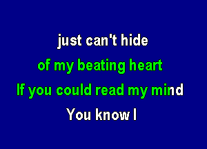 just can't hide
of my beating heart

If you could read my mind

You knowl