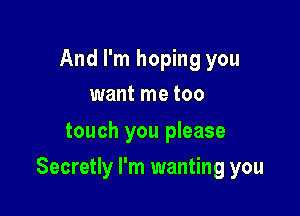 And I'm hoping you
want me too
touch you please

Secretly I'm wanting you
