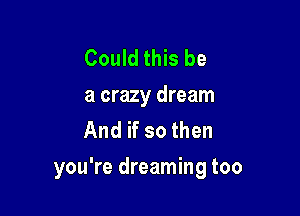 Could this be

a crazy dream
And if so then

you're dreaming too