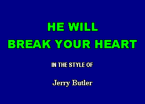 HE WILL
BREAK YOUR HEART

III THE SIYLE 0F

Jerry Butler