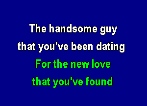 The handsome guy

that you've been dating

For the new love
that you've found