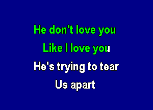 He don't love you

Like I love you
He's trying to tear
Us apart