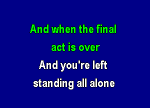 And when the final
act is over

And you're left

standing all alone