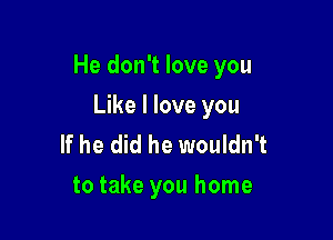 He don't love you

Like I love you
If he did he wouldn't
to take you home