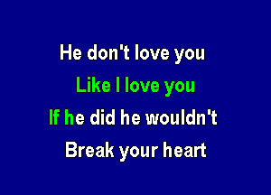 He don't love you

Like I love you
If he did he wouldn't
Break your heart