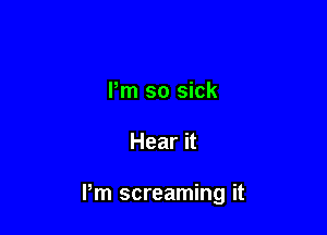 Pm so sick

Hear it

Pm screaming it