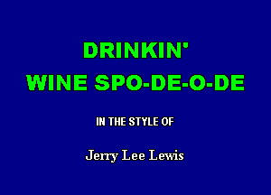 DRINKIN'
WINE SPO-DE-O-DE

III THE SIYLE 0F

Jerry Lee Lewis