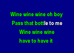 Wine wine wine oh boy

Pass that bottle to me
Wine wine wine
have to have it