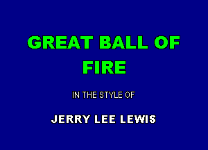 GREAT BAILIL OIF
IFIIIRIE

IN THE STYLE 0F

JERRY LEE LEWIS