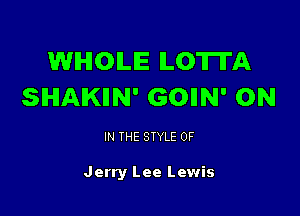 WHOLE LOTII'A
SHAKIIN' GOIIN' ON

IN THE STYLE 0F

Jerry Lee Lewis