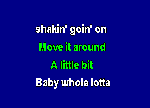 shakin' goin' on

Move it around

A little bit
Baby whole lotta