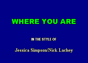 WHERE YOU ARE

IN THE STYLE 0F

Jessica Simpsoanick Lachey