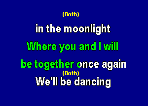 (Both)

in the moonlight
Where you and I will

be together once again

(Both)

We'll be dancing