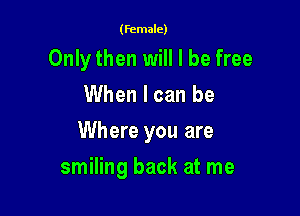 (female)

Onlythen will I be free
When I can be
Where you are

smiling back at me