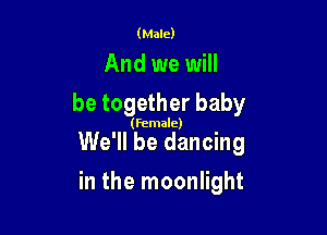 (Male)

And we will
be together baby

(female)

We'll be dancing

in the moonlight