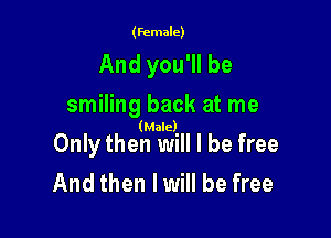 (female)

And you'll be
smiling back at me

(Male)

Only then will I be free
And then I will be free
