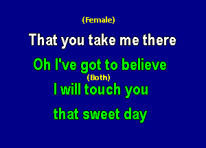(female)

That you take me there
Oh I've got to believe

(Both)

I will touch you

that sweet day